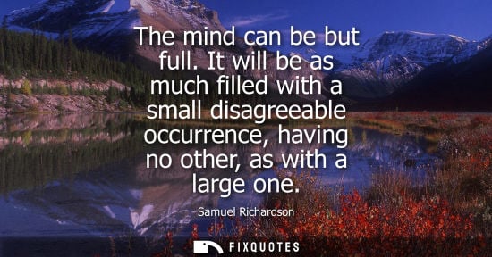 Small: The mind can be but full. It will be as much filled with a small disagreeable occurrence, having no oth