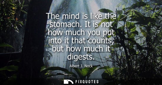 Small: The mind is like the stomach. It is not how much you put into it that counts, but how much it digests