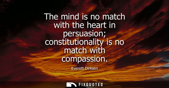 Small: The mind is no match with the heart in persuasion constitutionality is no match with compassion - Everett Dirk