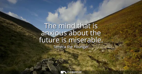 Small: The mind that is anxious about the future is miserable