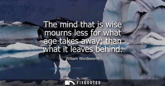 Small: The mind that is wise mourns less for what age takes away than what it leaves behind