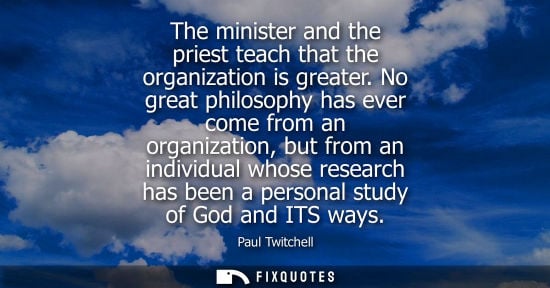 Small: The minister and the priest teach that the organization is greater. No great philosophy has ever come f