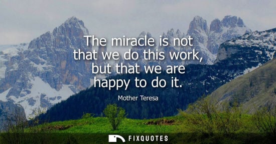 Small: The miracle is not that we do this work, but that we are happy to do it
