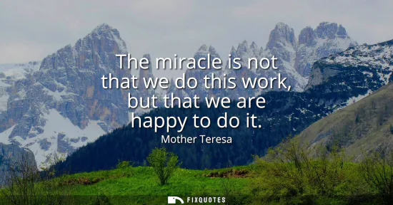 Small: The miracle is not that we do this work, but that we are happy to do it