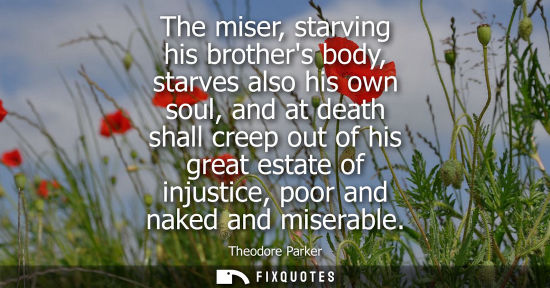 Small: The miser, starving his brothers body, starves also his own soul, and at death shall creep out of his g