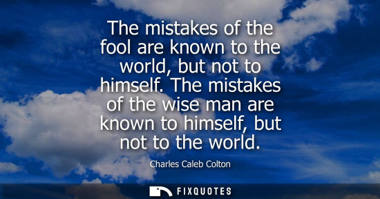 Small: The mistakes of the fool are known to the world, but not to himself. The mistakes of the wise man are k