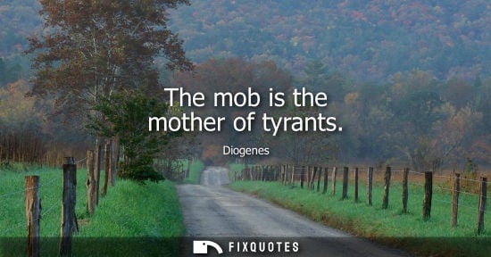 Small: The mob is the mother of tyrants - Diogenes