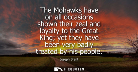 Small: The Mohawks have on all occasions shown their zeal and loyalty to the Great King yet they have been very badly