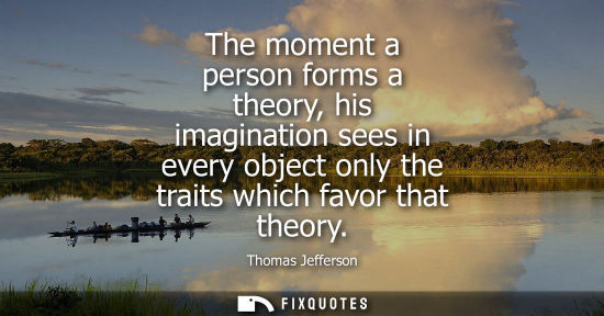 Small: The moment a person forms a theory, his imagination sees in every object only the traits which favor that theo