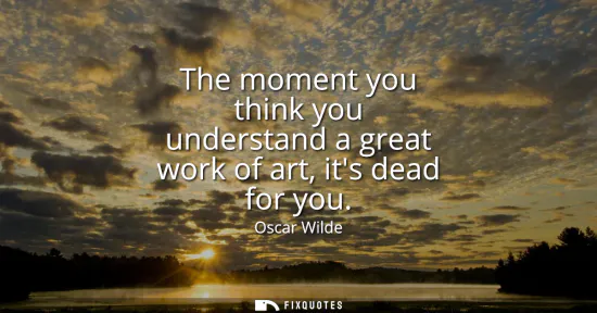 Small: The moment you think you understand a great work of art, its dead for you