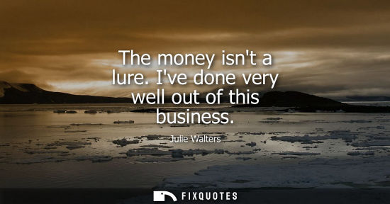 Small: The money isnt a lure. Ive done very well out of this business