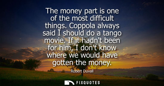 Small: The money part is one of the most difficult things. Coppola always said I should do a tango movie. If it hadnt
