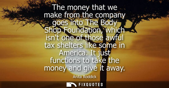 Small: The money that we make from the company goes into The Body Shop Foundation, which isnt one of those awf