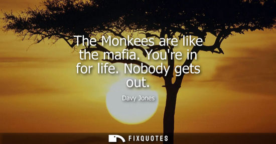 Small: The Monkees are like the mafia. Youre in for life. Nobody gets out