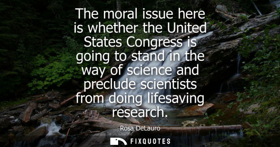 Small: The moral issue here is whether the United States Congress is going to stand in the way of science and 