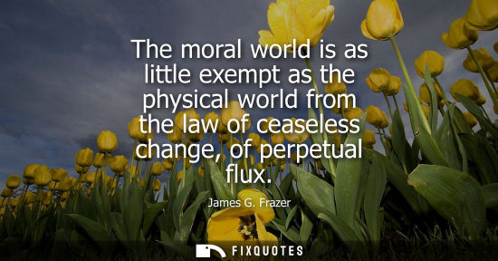 Small: The moral world is as little exempt as the physical world from the law of ceaseless change, of perpetua