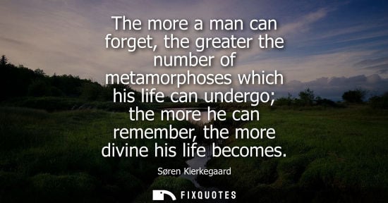 Small: The more a man can forget, the greater the number of metamorphoses which his life can undergo the more 