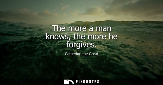 Small: The more a man knows, the more he forgives
