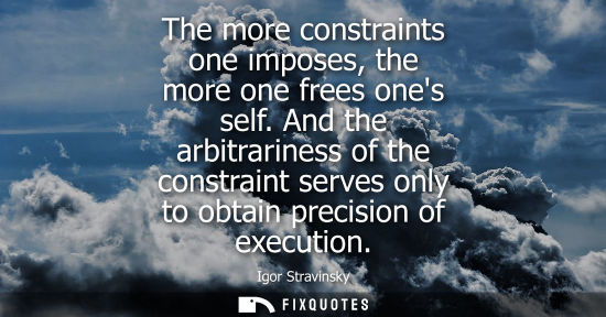 Small: The more constraints one imposes, the more one frees ones self. And the arbitrariness of the constraint