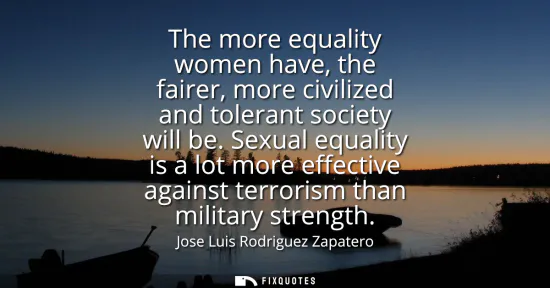 Small: The more equality women have, the fairer, more civilized and tolerant society will be. Sexual equality is a lo