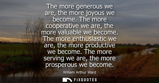 Small: The more generous we are, the more joyous we become. The more cooperative we are, the more valuable we 
