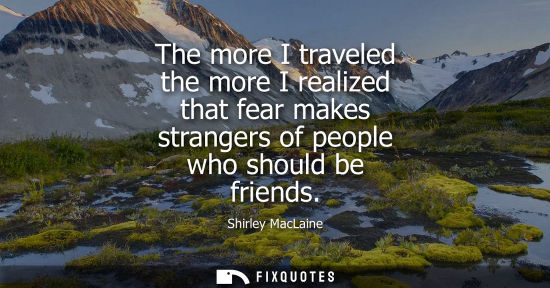 Small: The more I traveled the more I realized that fear makes strangers of people who should be friends