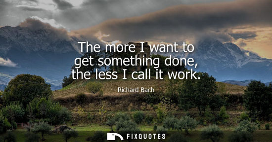 Small: The more I want to get something done, the less I call it work - Richard Bach