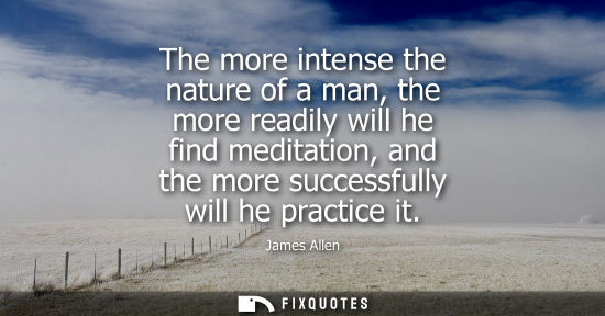 Small: The more intense the nature of a man, the more readily will he find meditation, and the more successful