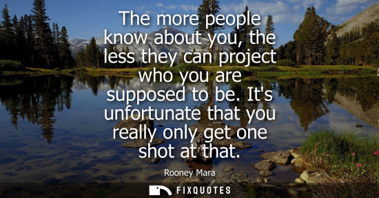 Small: The more people know about you, the less they can project who you are supposed to be. Its unfortunate t