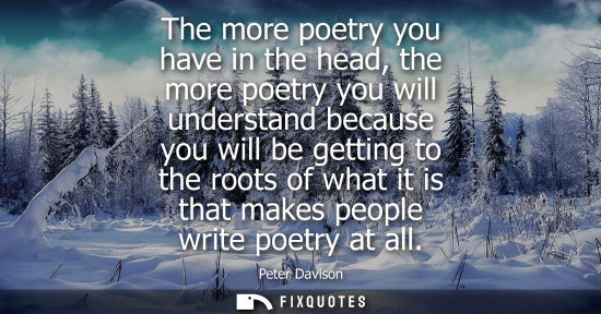 Small: The more poetry you have in the head, the more poetry you will understand because you will be getting t