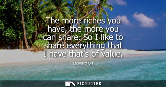 Small: The more riches you have, the more you can share. So I like to share everything that I have thats of va