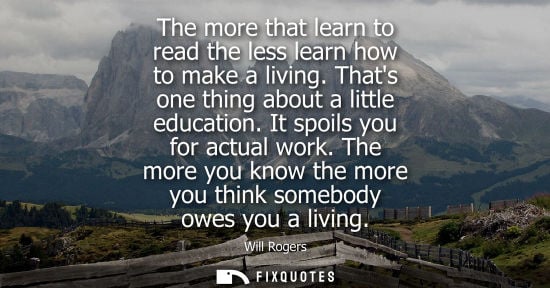 Small: The more that learn to read the less learn how to make a living. Thats one thing about a little education. It 