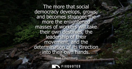 Small: The more that social democracy develops, grows, and becomes stronger, the more the enlightened masses o