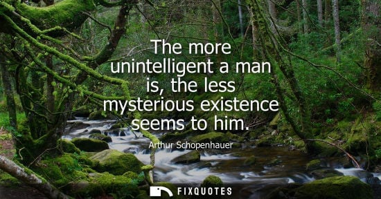 Small: The more unintelligent a man is, the less mysterious existence seems to him