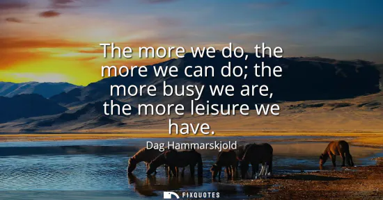 Small: The more we do, the more we can do the more busy we are, the more leisure we have