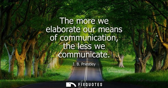 Small: The more we elaborate our means of communication, the less we communicate - J.B. Priestley