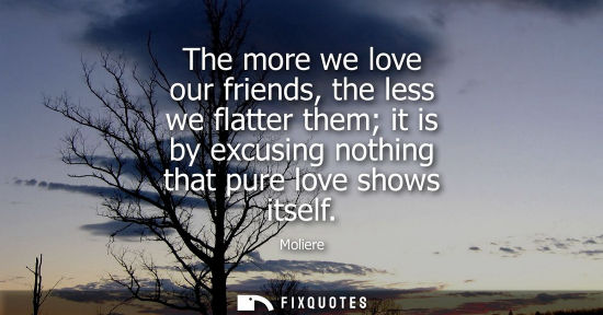 Small: The more we love our friends, the less we flatter them it is by excusing nothing that pure love shows i