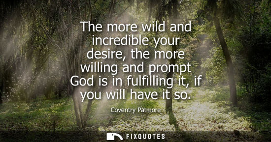 Small: The more wild and incredible your desire, the more willing and prompt God is in fulfilling it, if you w