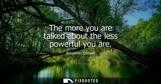 Small: Benjamin Disraeli - The more you are talked about the less powerful you are