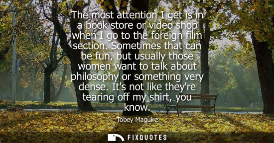 Small: The most attention I get is in a book store or video shop when I go to the foreign film section.
