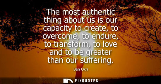 Small: The most authentic thing about us is our capacity to create, to overcome, to endure, to transform, to love and