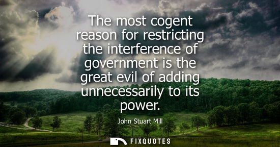 Small: The most cogent reason for restricting the interference of government is the great evil of adding unnecessaril