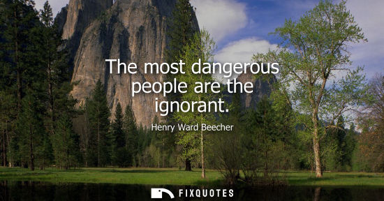 Small: The most dangerous people are the ignorant - Henry Ward Beecher