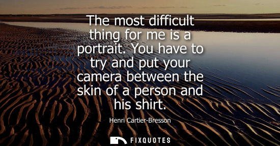 Small: The most difficult thing for me is a portrait. You have to try and put your camera between the skin of 