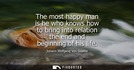 Small: The most happy man is he who knows how to bring into relation the end and beginning of his life - Johann Wolfg