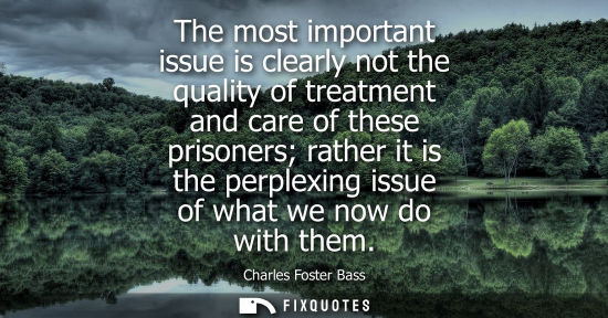 Small: The most important issue is clearly not the quality of treatment and care of these prisoners rather it 