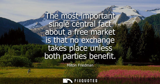 Small: The most important single central fact about a free market is that no exchange takes place unless both 