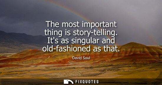 Small: The most important thing is story-telling. Its as singular and old-fashioned as that
