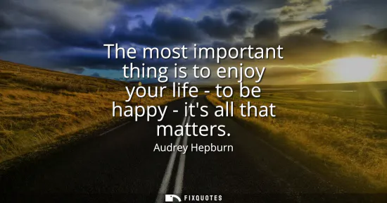 Small: The most important thing is to enjoy your life - to be happy - its all that matters