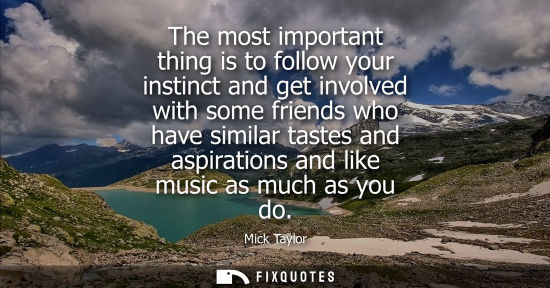 Small: The most important thing is to follow your instinct and get involved with some friends who have similar